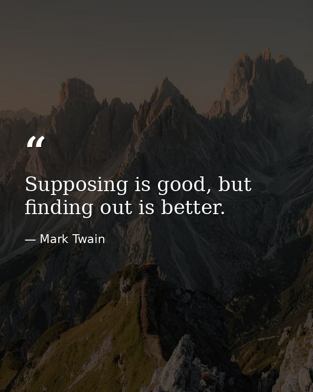 Supposing is good, but finding out is better. — Mark Twain