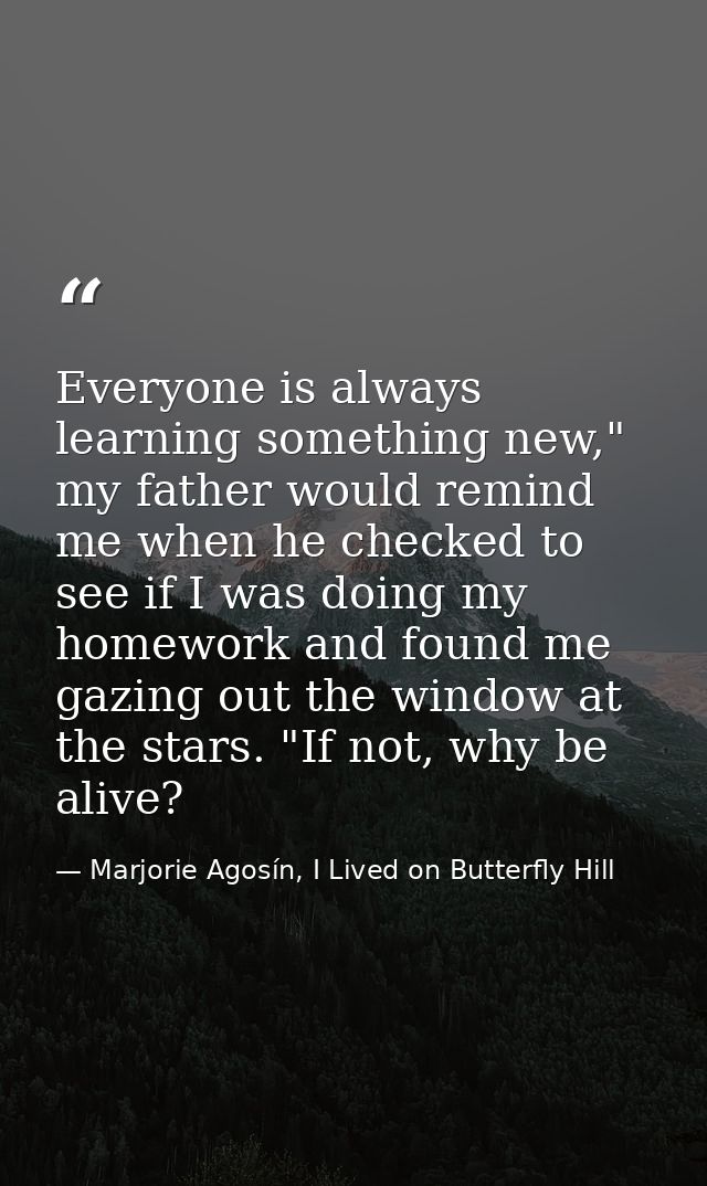 Everyone is always learning something new," my father would remind me when he checked to see if I was doing my homework  — Marjorie Agosín, I Lived on Butterfly Hill