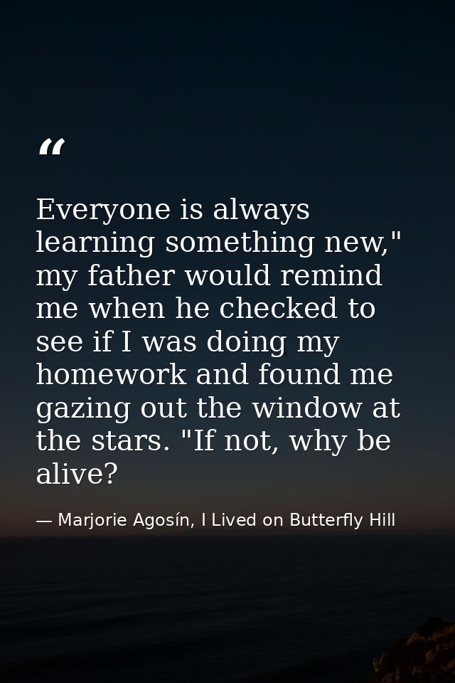 Everyone is always learning something new," my father would remind me when he checked to see if I was doing my homework  — Marjorie Agosín, I Lived on Butterfly Hill
