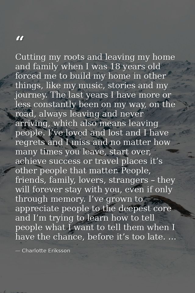 Cutting my roots and leaving my home and family when I was 18 years old forced me to build my home in other things, like — Charlotte Eriksson