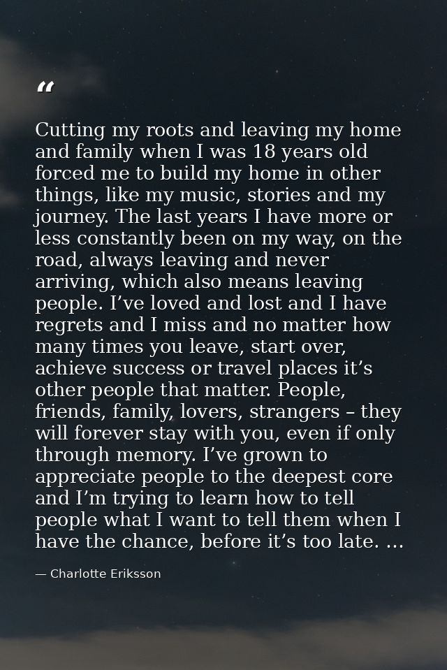 Cutting my roots and leaving my home and family when I was 18 years old forced me to build my home in other things, like — Charlotte Eriksson