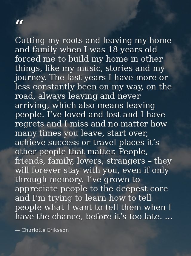 Cutting my roots and leaving my home and family when I was 18 years old forced me to build my home in other things, like — Charlotte Eriksson