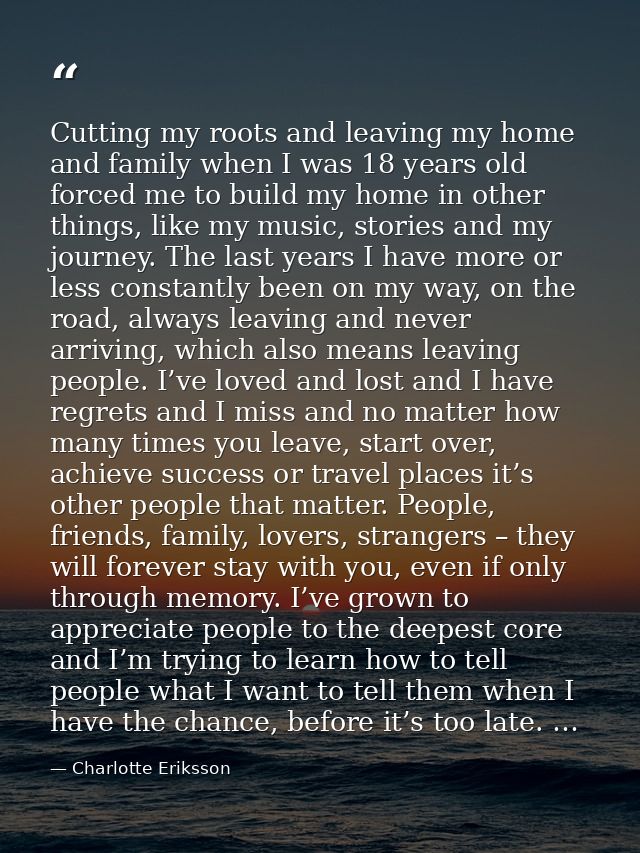 Cutting my roots and leaving my home and family when I was 18 years old forced me to build my home in other things, like — Charlotte Eriksson