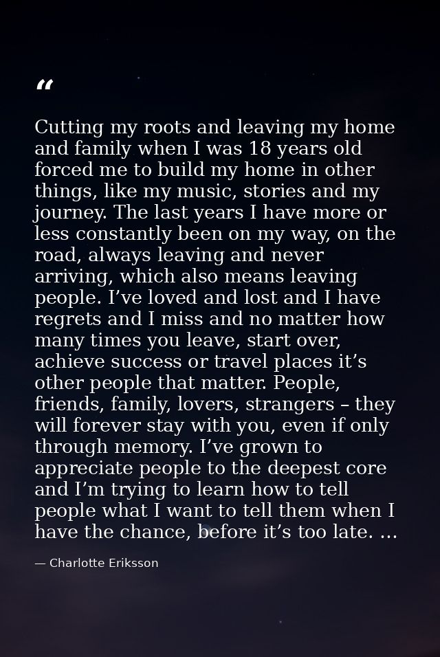 Cutting my roots and leaving my home and family when I was 18 years old forced me to build my home in other things, like — Charlotte Eriksson