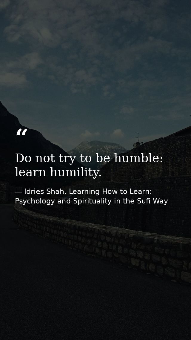 Do not try to be humble: learn humility. — Idries Shah, Learning How to Learn: Psychology and Spirituality in the Sufi Way
