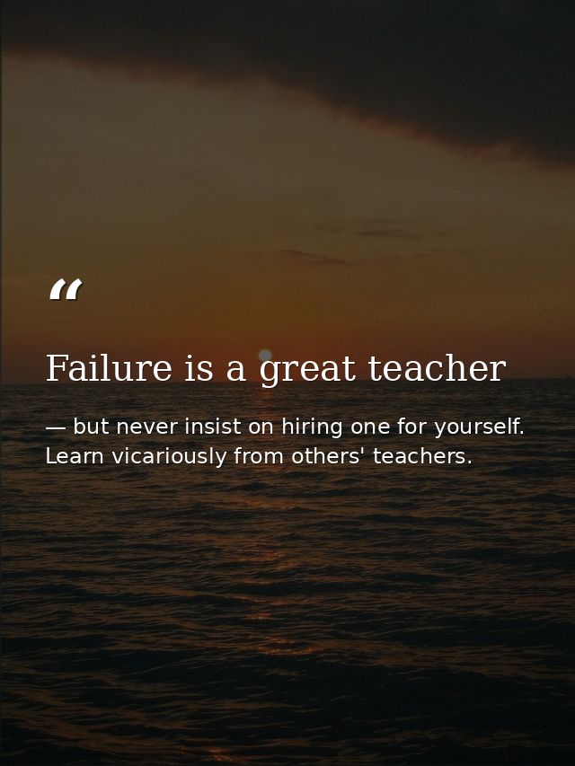 Failure is a great teacher — but never insist on hiring one for yourself. Learn vicariously from others' teachers.