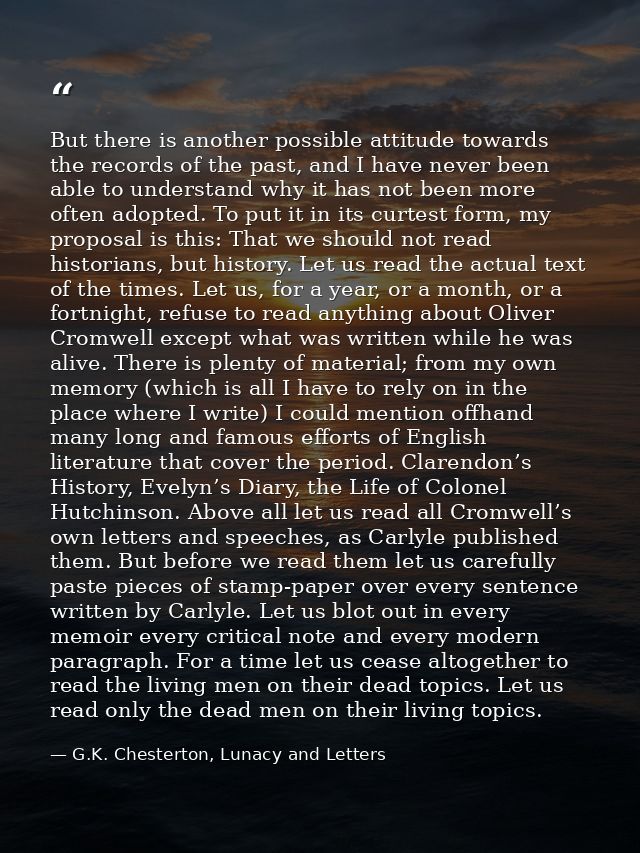 But there is another possible attitude towards the records of the past, and I have never been able to understand why it  — G.K. Chesterton, Lunacy and Letters