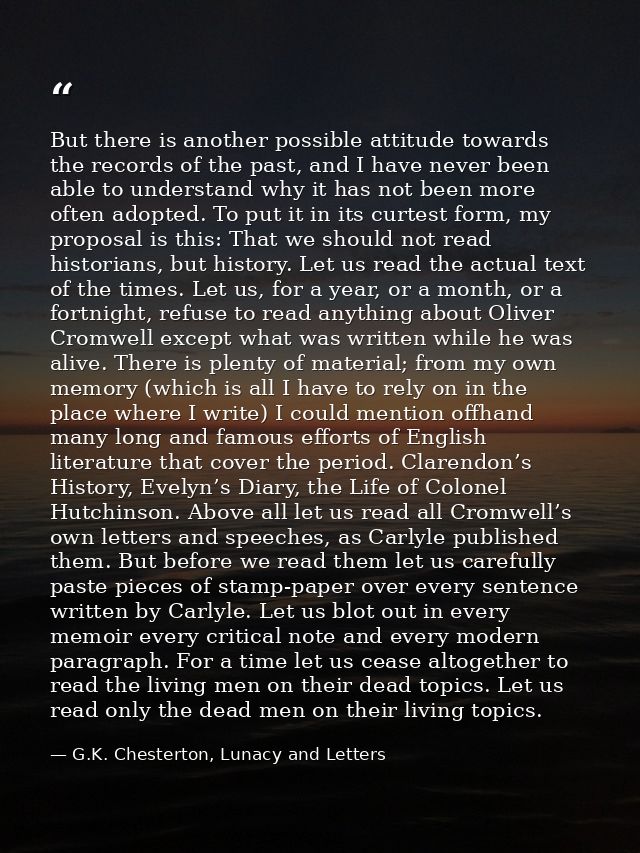 But there is another possible attitude towards the records of the past, and I have never been able to understand why it  — G.K. Chesterton, Lunacy and Letters