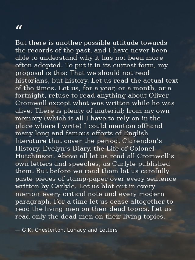 But there is another possible attitude towards the records of the past, and I have never been able to understand why it  — G.K. Chesterton, Lunacy and Letters