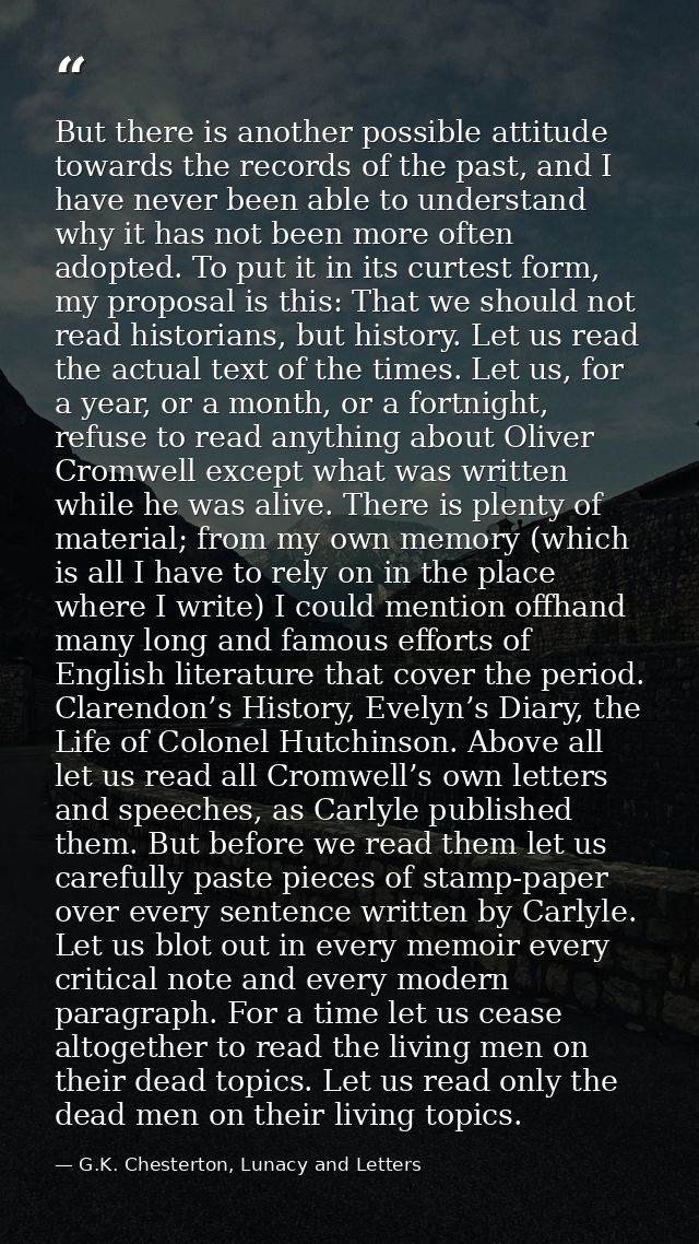 But there is another possible attitude towards the records of the past, and I have never been able to understand why it  — G.K. Chesterton, Lunacy and Letters