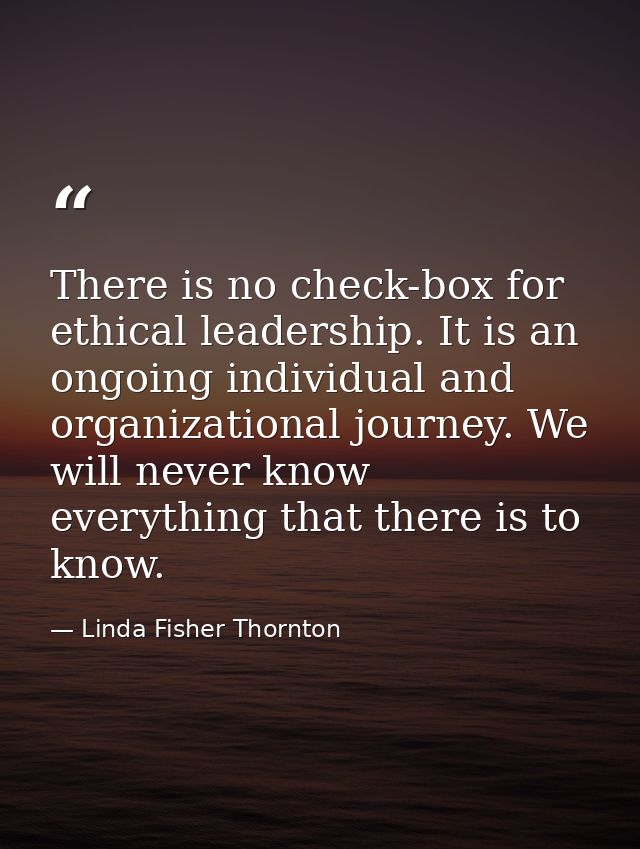 There is no check-box for ethical leadership. It is an ongoing individual and organizational journey. We will never know — Linda Fisher Thornton