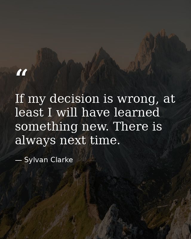 If my decision is wrong, at least I will have learned something new. There is always next time. — Sylvan Clarke