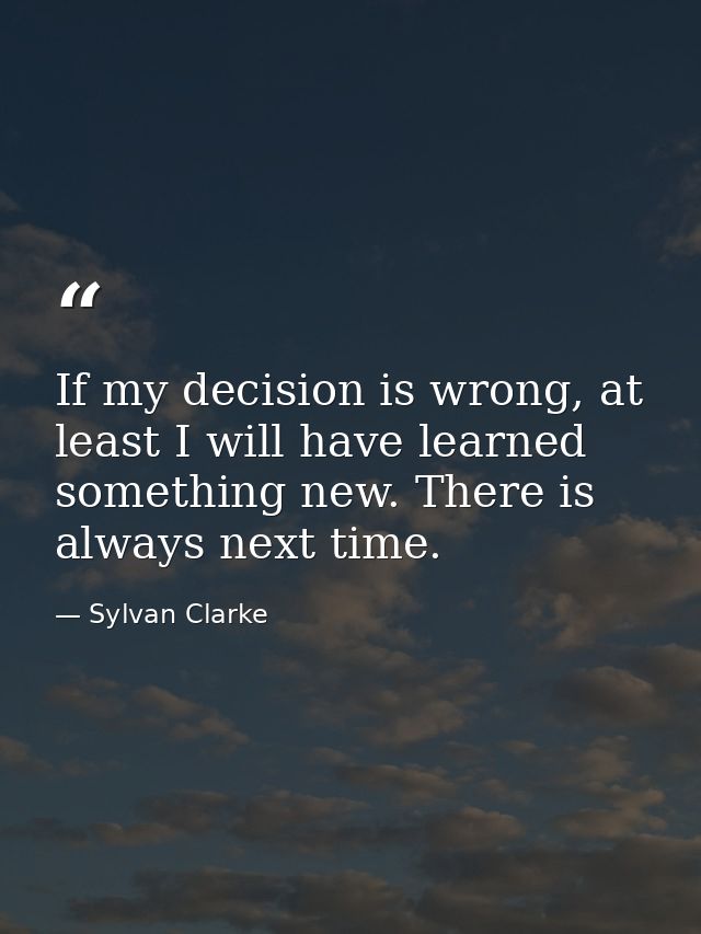 If my decision is wrong, at least I will have learned something new. There is always next time. — Sylvan Clarke