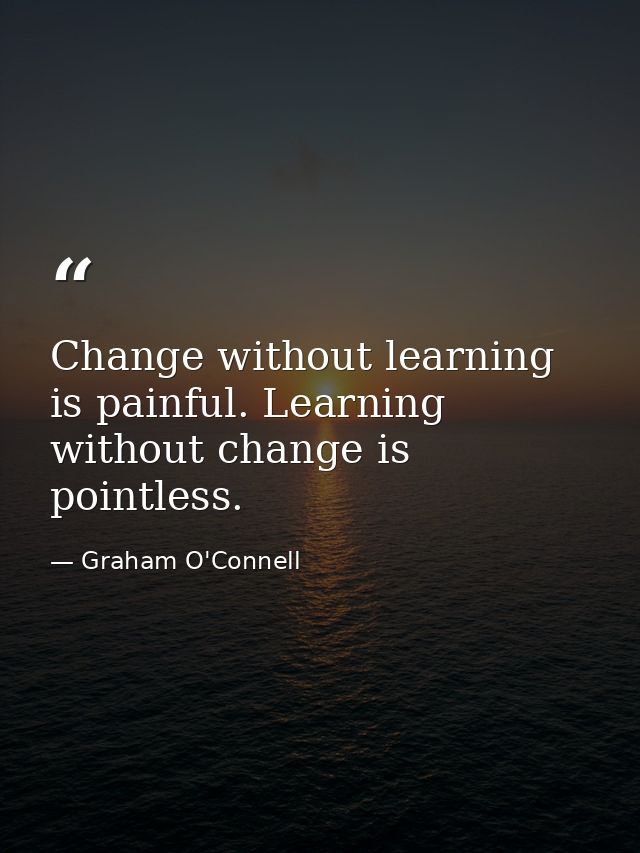 Change without learning is painful. Learning without change is pointless. — Graham O'Connell