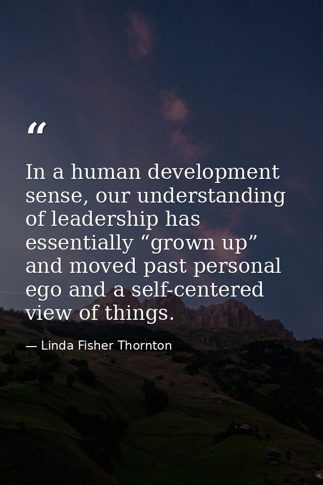 In a human development sense, our understanding of leadership has essentially “grown up” and moved past personal ego and — Linda Fisher Thornton