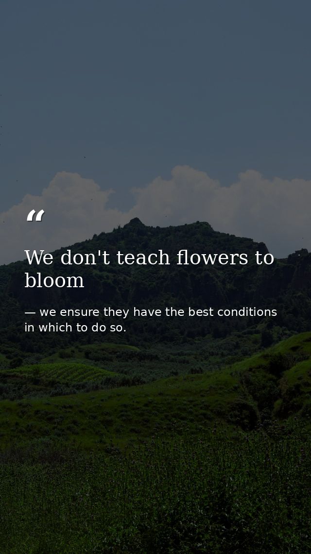We don't teach flowers to bloom — we ensure they have the best conditions in which to do so.