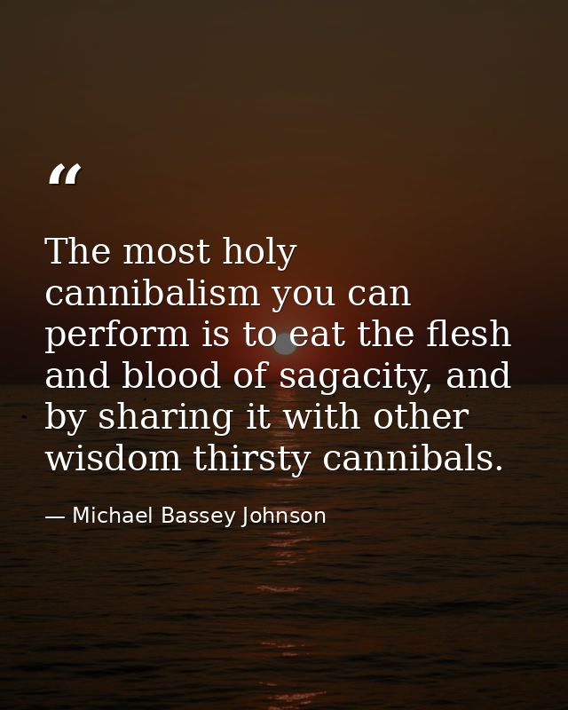 The most holy cannibalism you can perform is to eat the flesh and blood of sagacity, and by sharing it with other wisdom — Michael Bassey Johnson