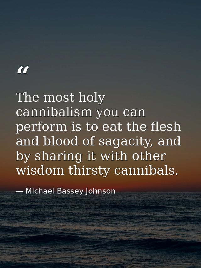 The most holy cannibalism you can perform is to eat the flesh and blood of sagacity, and by sharing it with other wisdom — Michael Bassey Johnson