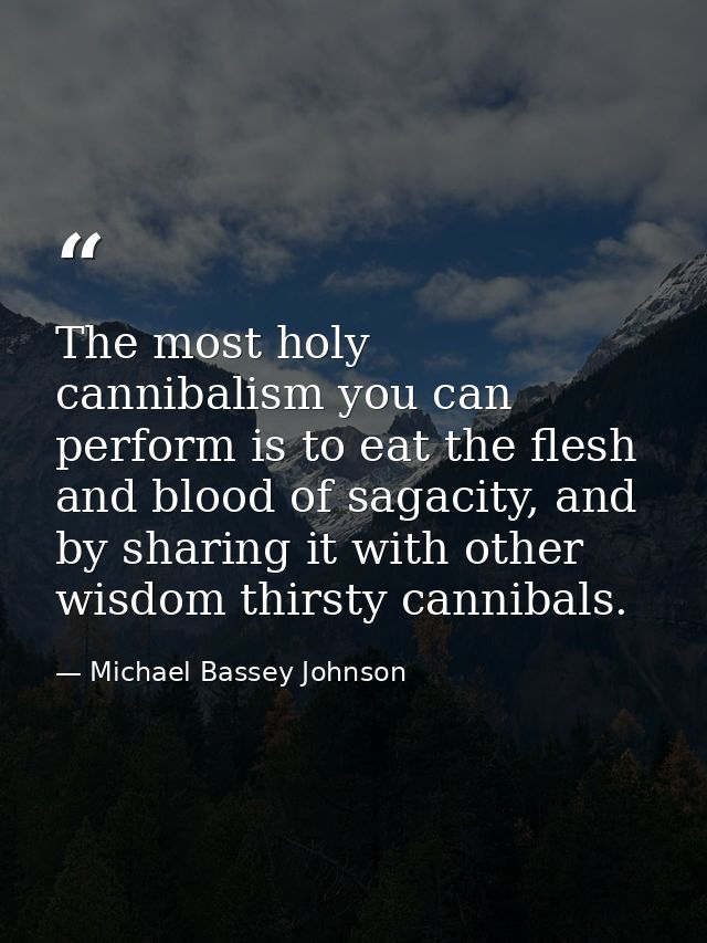 The most holy cannibalism you can perform is to eat the flesh and blood of sagacity, and by sharing it with other wisdom — Michael Bassey Johnson