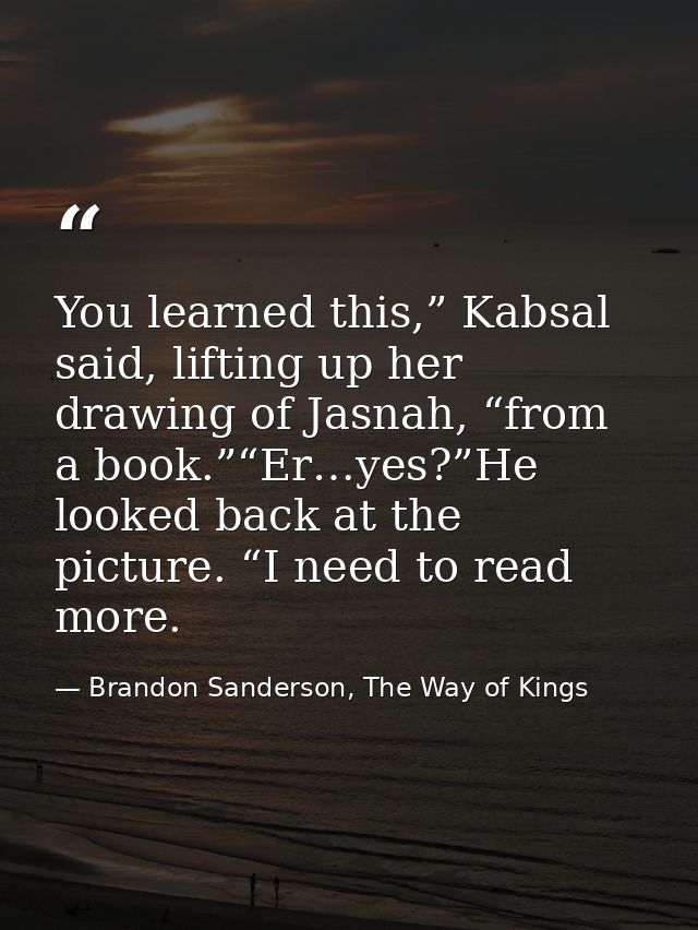 You learned this,” Kabsal said, lifting up her drawing of Jasnah, “from a book.”“Er…yes?”He looked back at the picture.  — Brandon Sanderson, The Way of Kings