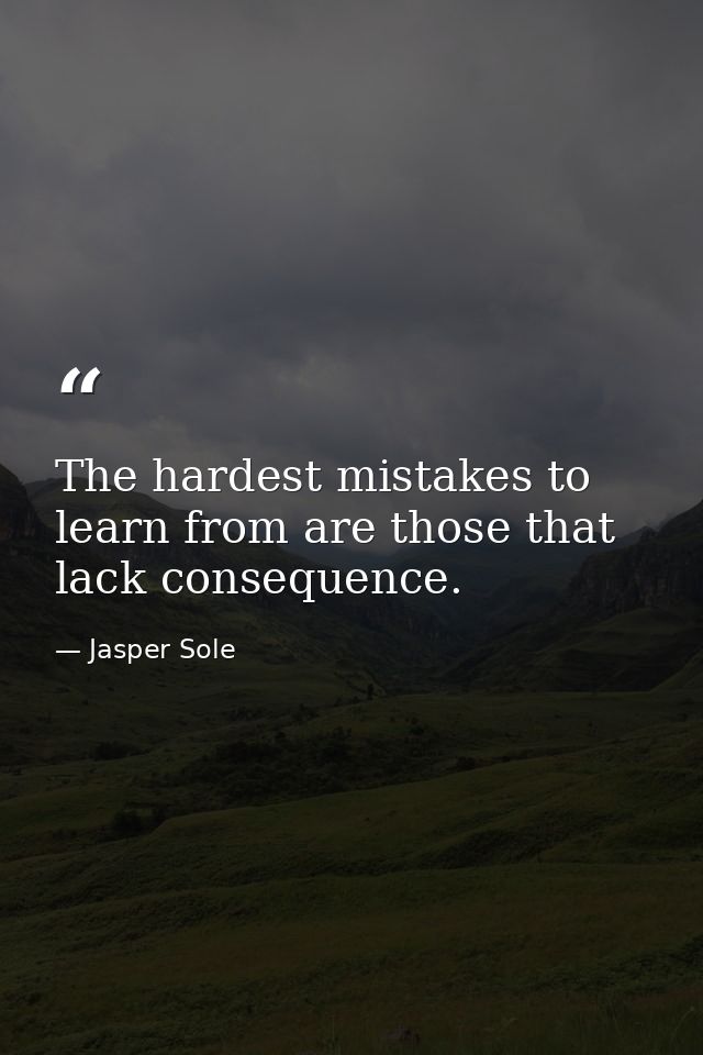 The hardest mistakes to learn from are those that lack consequence. — Jasper Sole