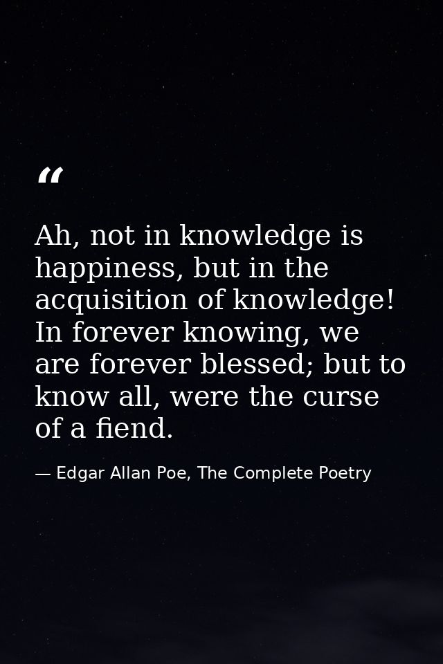 Ah, not in knowledge is happiness, but in the acquisition of knowledge! In forever knowing, we are forever blessed; but  — Edgar Allan Poe, The Complete Poetry