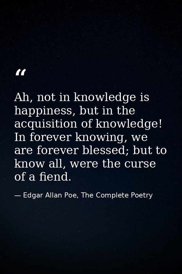 Ah, not in knowledge is happiness, but in the acquisition of knowledge! In forever knowing, we are forever blessed; but  — Edgar Allan Poe, The Complete Poetry