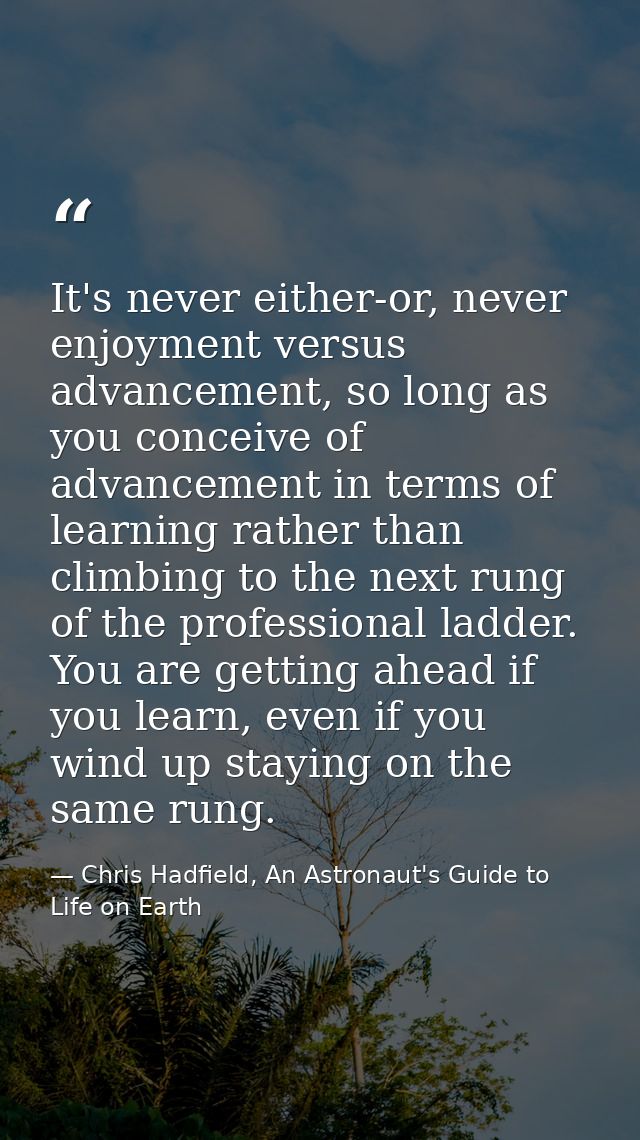 It's never either-or, never enjoyment versus advancement, so long as you conceive of advancement in terms of learning ra — Chris Hadfield, An Astronaut's Guide to Life on Earth