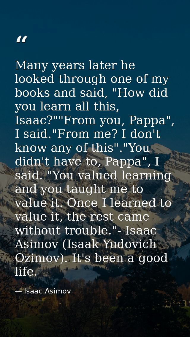 Many years later he looked through one of my books and said, "How did you learn all this, Isaac?""From you, Pappa", I sa — Isaac Asimov