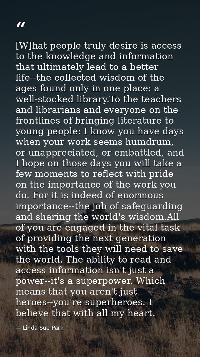[W]hat people truly desire is access to the knowledge and information that ultimately lead to a better life--the collect — Linda Sue Park
