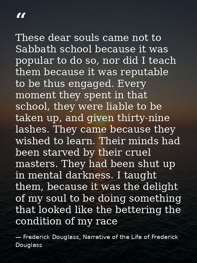 These dear souls came not to Sabbath school because it was popular to do so, nor did I teach them because it was reputab — Frederick Douglass, Narrative of the Life of Frederick Douglass