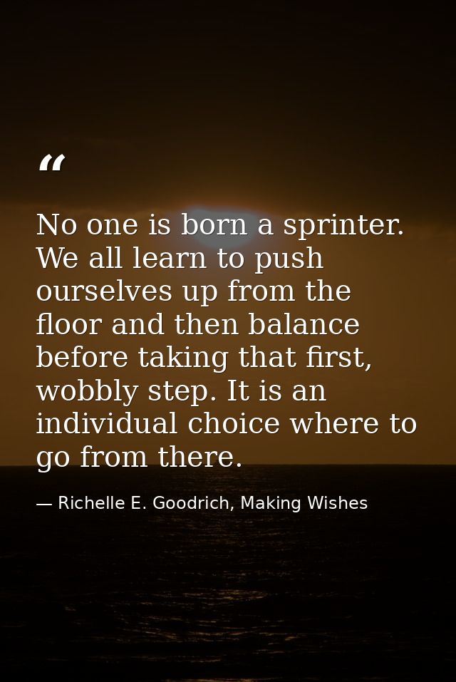 No one is born a sprinter. We all learn to push ourselves up from the floor and then balance before taking that first, w — Richelle E. Goodrich, Making Wishes
