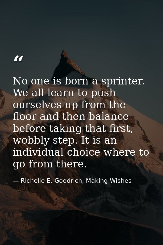 No one is born a sprinter. We all learn to push ourselves up from the floor and then balance before taking that first, w — Richelle E. Goodrich, Making Wishes