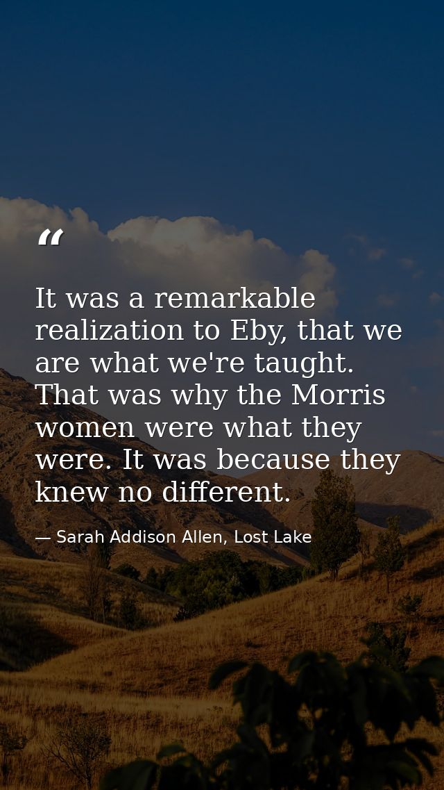 It was a remarkable realization to Eby, that we are what we're taught. That was why the Morris women were what they were — Sarah Addison Allen, Lost Lake