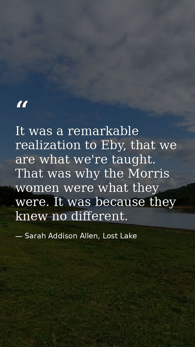 It was a remarkable realization to Eby, that we are what we're taught. That was why the Morris women were what they were — Sarah Addison Allen, Lost Lake
