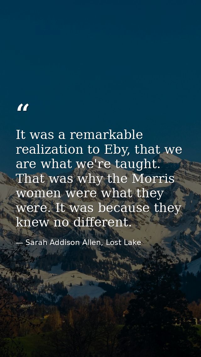 It was a remarkable realization to Eby, that we are what we're taught. That was why the Morris women were what they were — Sarah Addison Allen, Lost Lake