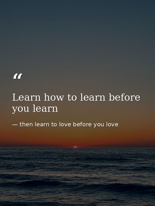 Learn how to learn before you learn — then learn to love before you love