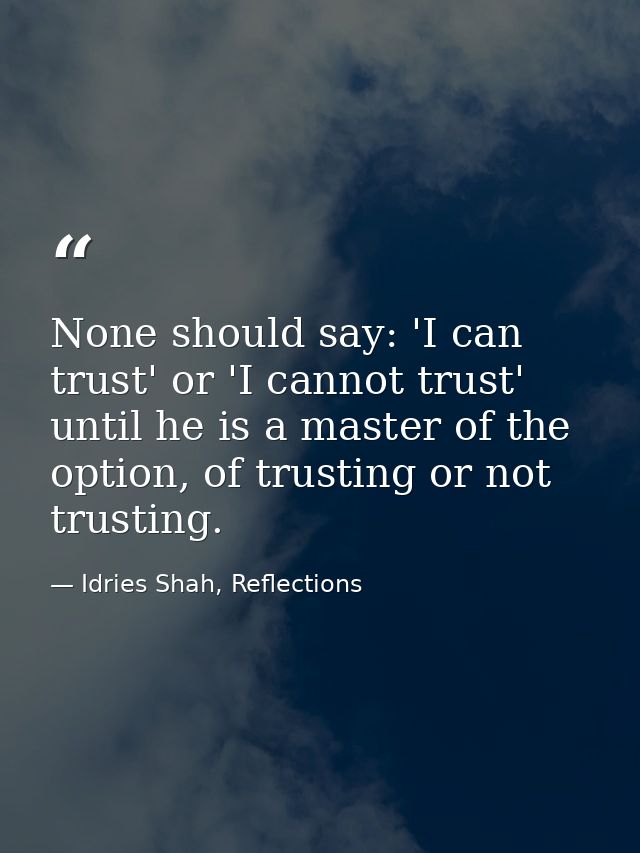 None should say: 'I can trust' or 'I cannot trust' until he is a master of the option, of trusting or not trusting. — Idries Shah, Reflections
