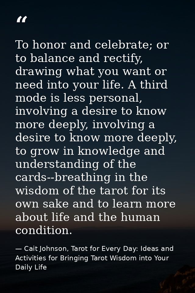 To honor and celebrate; or to balance and rectify, drawing what you want or need into your life. A third mode is less pe — Cait Johnson, Tarot for Every Day: Ideas and Activities for Bringing Tarot Wisdom into Your Daily Life