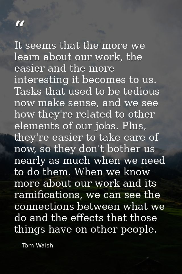 It seems that the more we learn about our work, the easier and the more interesting it becomes to us. Tasks that used to — Tom Walsh