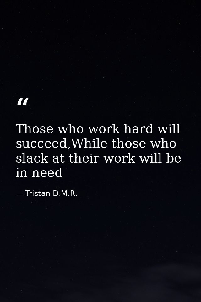 Those who work hard will succeed,While those who slack at their work will be in need — Tristan D.M.R.