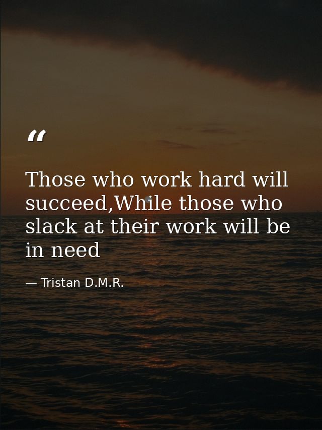 Those who work hard will succeed,While those who slack at their work will be in need — Tristan D.M.R.