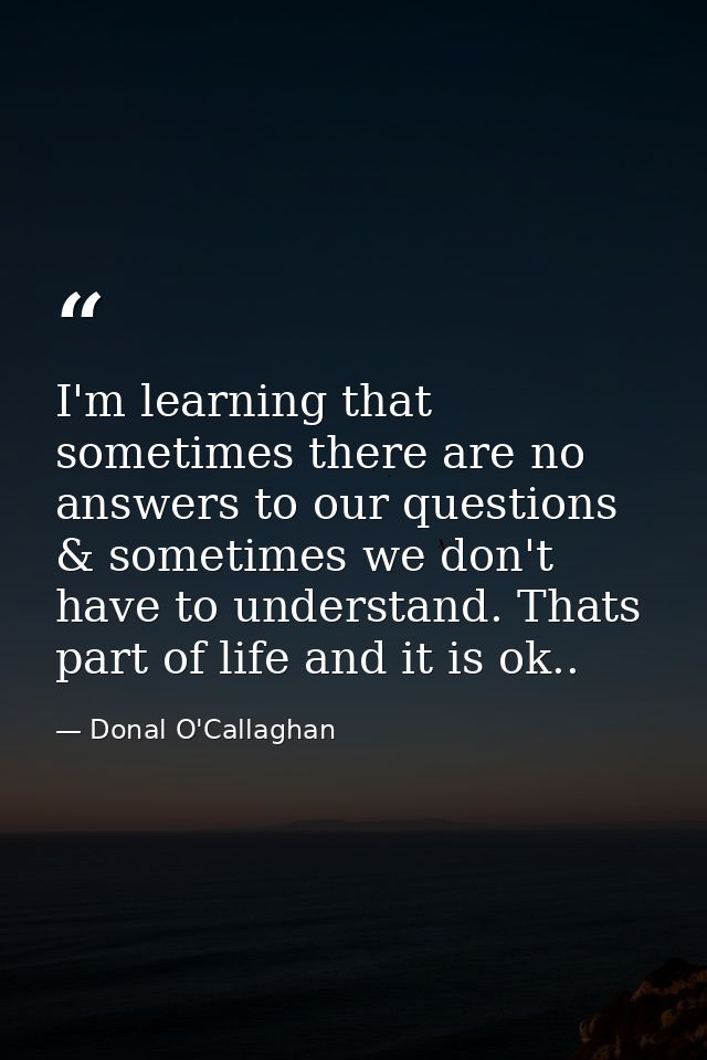 I'm learning that sometimes there are no answers to our questions & sometimes we don't have to understand. Thats part of — Donal O'Callaghan