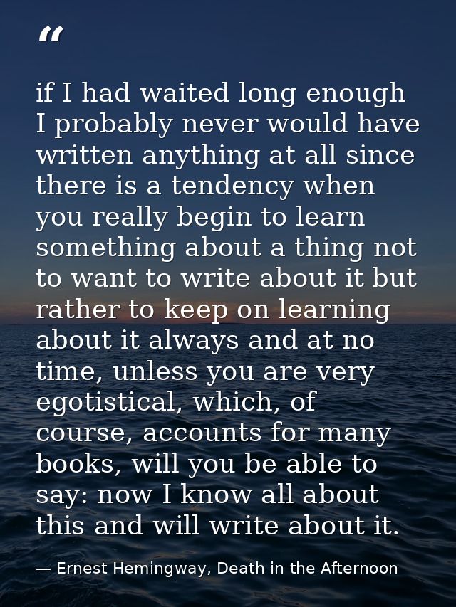 if I had waited long enough I probably never would have written anything at all since there is a tendency when you reall — Ernest Hemingway, Death in the Afternoon