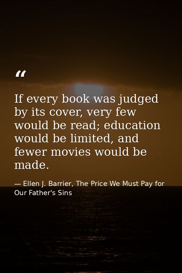 If every book was judged by its cover, very few would be read; education would be limited, and fewer movies would be mad — Ellen J. Barrier, The Price We Must Pay for Our Father's Sins