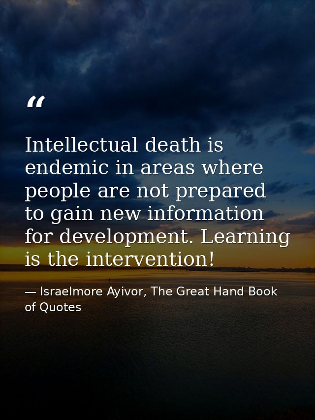 Intellectual death is endemic in areas where people are not prepared to gain new information for development. Learning i — Israelmore Ayivor, The Great Hand Book of Quotes
