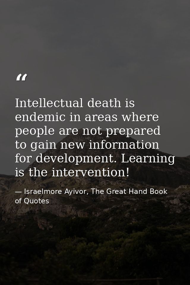 Intellectual death is endemic in areas where people are not prepared to gain new information for development. Learning i — Israelmore Ayivor, The Great Hand Book of Quotes