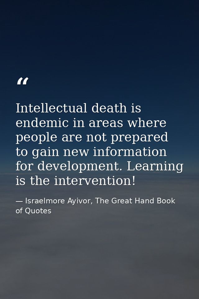Intellectual death is endemic in areas where people are not prepared to gain new information for development. Learning i — Israelmore Ayivor, The Great Hand Book of Quotes
