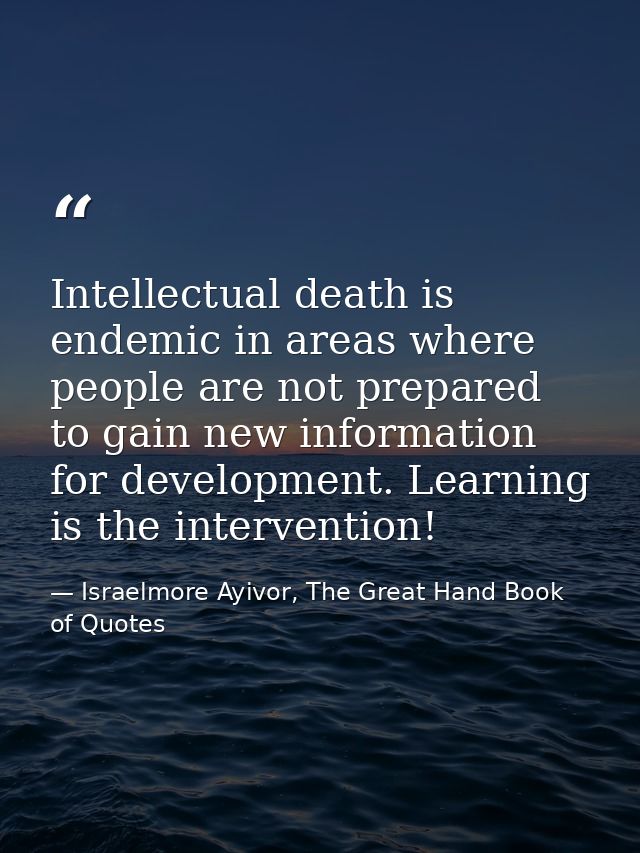 Intellectual death is endemic in areas where people are not prepared to gain new information for development. Learning i — Israelmore Ayivor, The Great Hand Book of Quotes