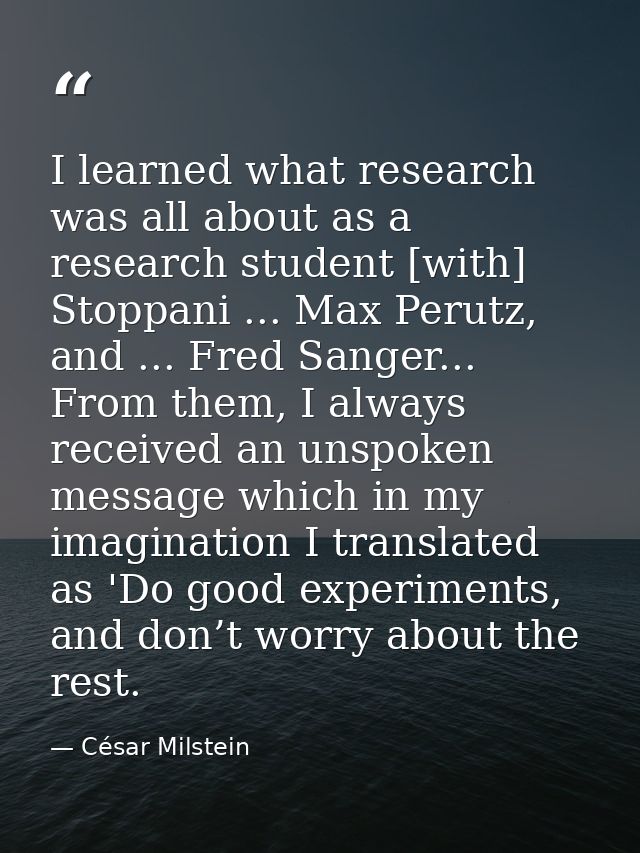 I learned what research was all about as a research student [with] Stoppani ... Max Perutz, and ... Fred Sanger... From  — César Milstein